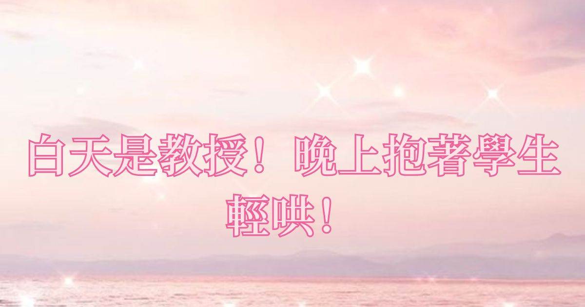 白天是教授!晚上抱着學生輕哄!