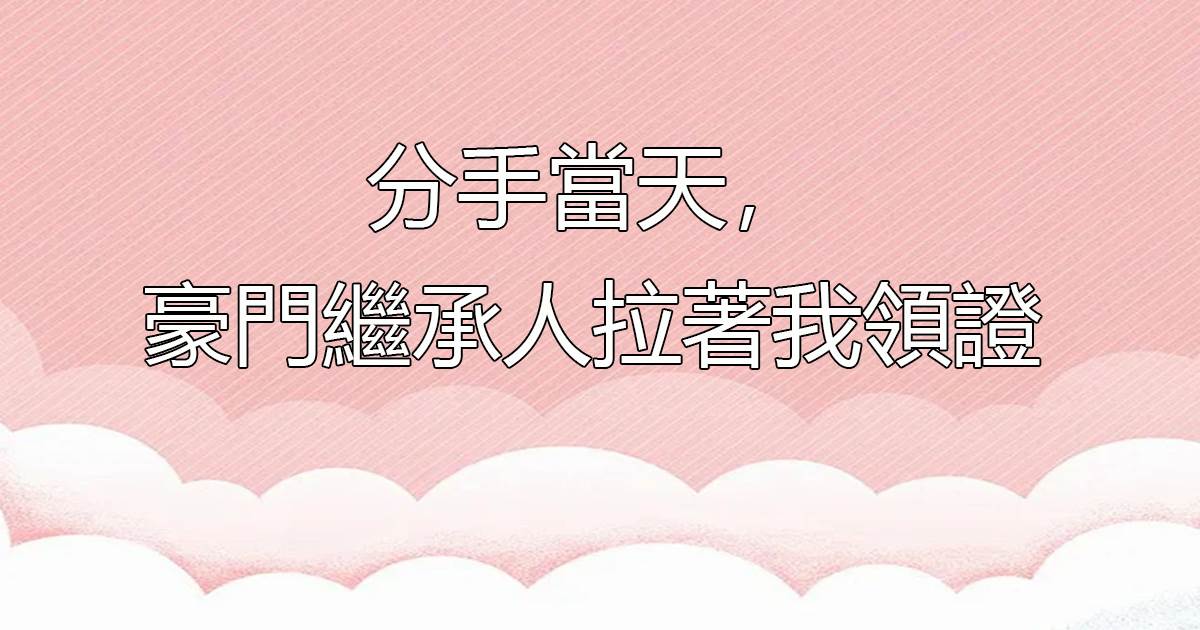 分手當天,豪門繼承人拉着我領證