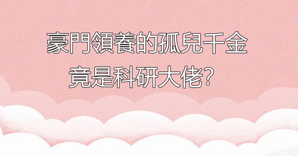 豪門領養的孤兒千金竟是科研大佬?