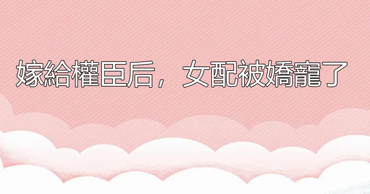 嫁給權臣後,女配被嬌寵了