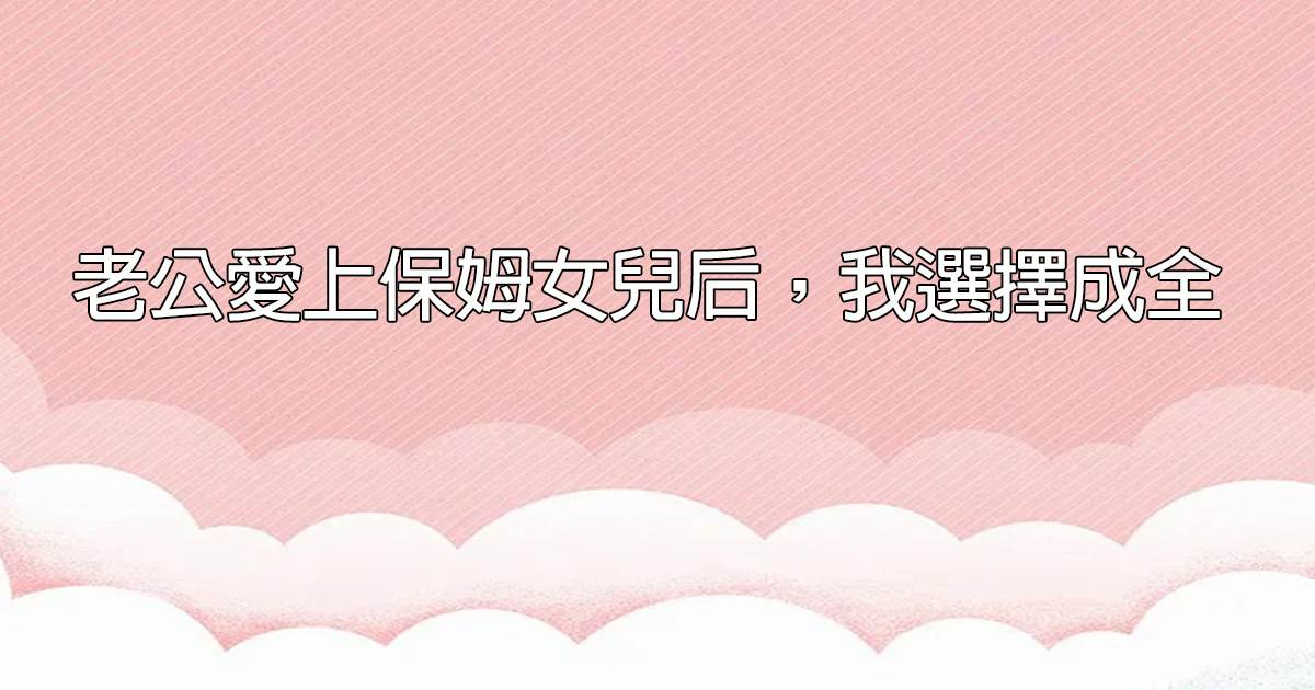 老公愛上保姆女兒後,我選擇成全